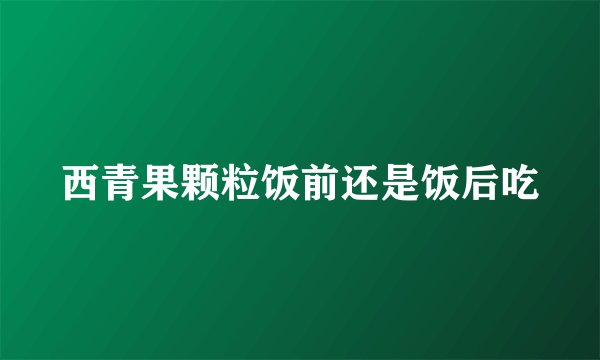 西青果颗粒饭前还是饭后吃