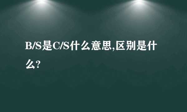 B/S是C/S什么意思,区别是什么?