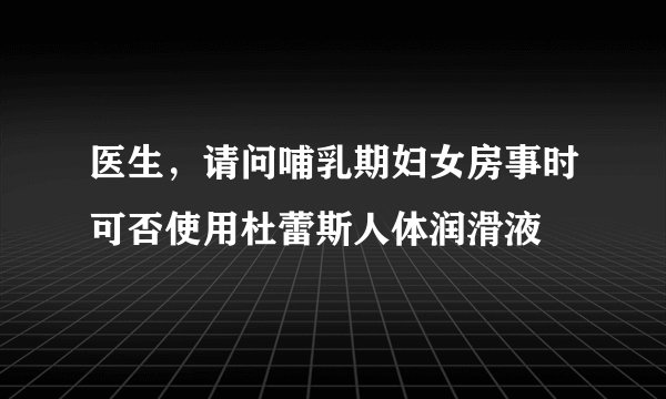 医生，请问哺乳期妇女房事时可否使用杜蕾斯人体润滑液