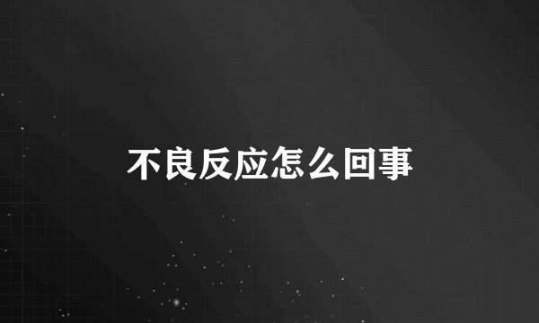 不良反应怎么回事