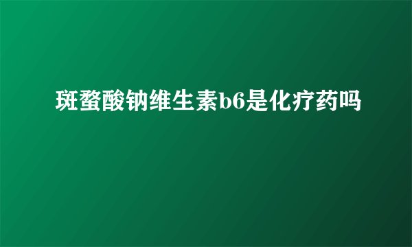 斑蝥酸钠维生素b6是化疗药吗