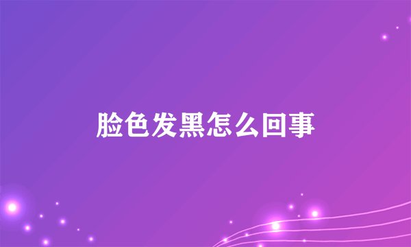 脸色发黑怎么回事
