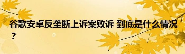谷歌安卓反垄断上诉案败诉 到底是什么情况？