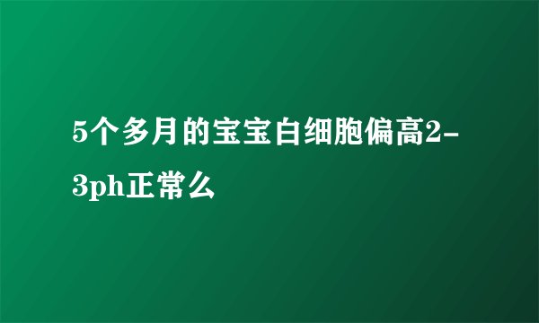 5个多月的宝宝白细胞偏高2-3ph正常么