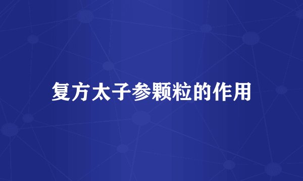 复方太子参颗粒的作用