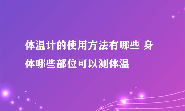 体温计的使用方法有哪些 身体哪些部位可以测体温