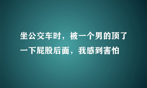 坐公交车时，被一个男的顶了一下屁股后面，我感到害怕