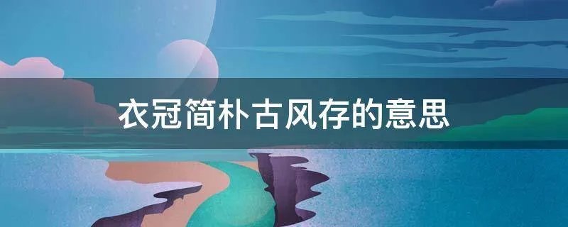 衣冠简朴古风存的意思