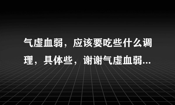 气虚血弱，应该要吃些什么调理，具体些，谢谢气虚血弱，应该要吃些什么调理，具体些，谢谢