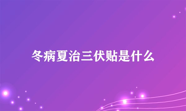 冬病夏治三伏贴是什么