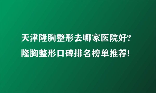 天津隆胸整形去哪家医院好?隆胸整形口碑排名榜单推荐!