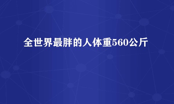 全世界最胖的人体重560公斤
