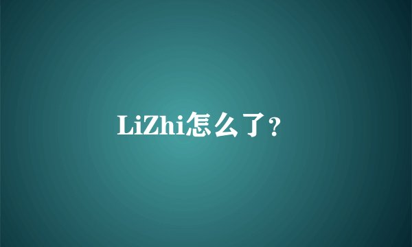 LiZhi怎么了?