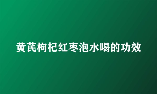 黄芪枸杞红枣泡水喝的功效