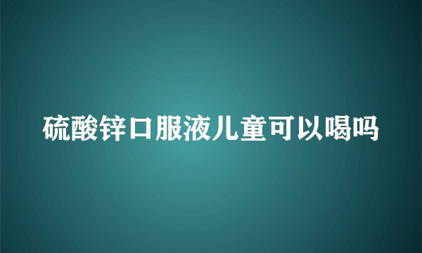 硫酸锌口服液儿童可以喝吗
