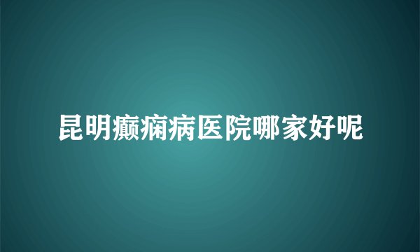 昆明癫痫病医院哪家好呢