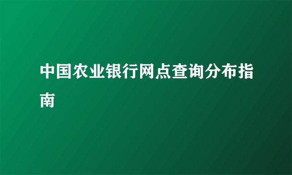 中国农业银行网点查询分布指南