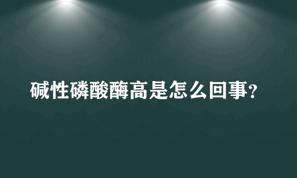 碱性磷酸酶高是怎么回事？