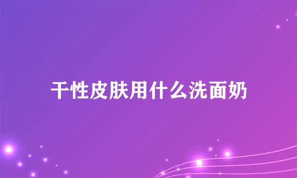 干性皮肤用什么洗面奶