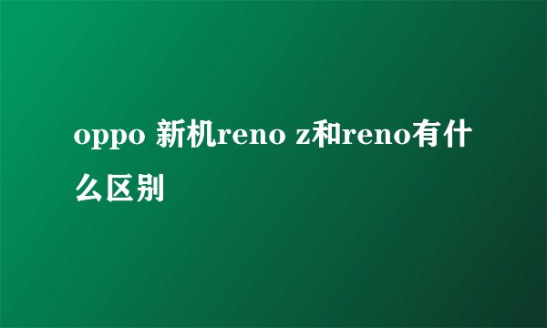 oppo 新机reno z和reno有什么区别