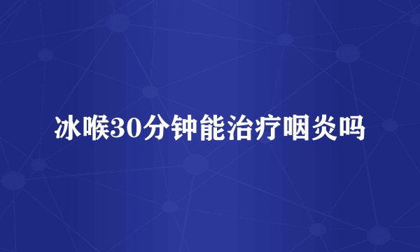 冰喉30分钟能治疗咽炎吗