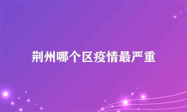 荆州哪个区疫情最严重