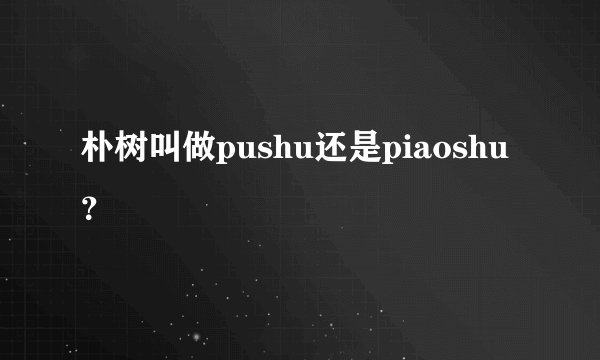 朴树叫做pushu还是piaoshu？