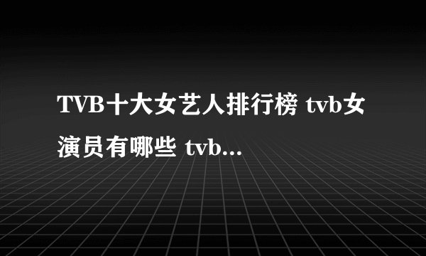 TVB十大女艺人排行榜 tvb女演员有哪些 tvb女星排行前十