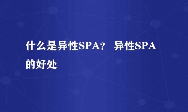 什么是异性SPA? 异性SPA的好处