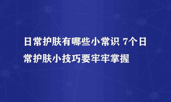 日常护肤有哪些小常识 7个日常护肤小技巧要牢牢掌握