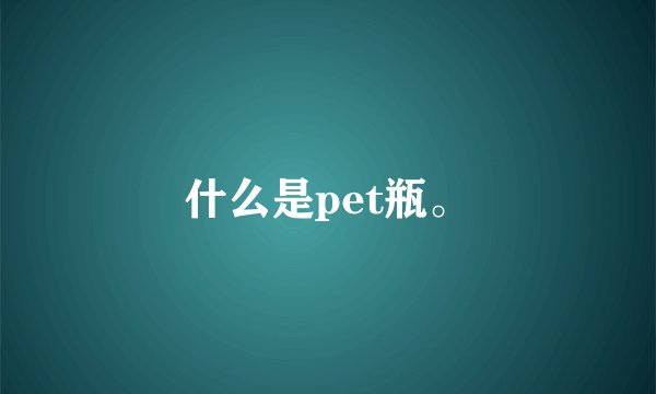 什么是pet瓶。