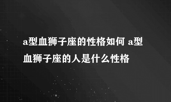 a型血狮子座的性格如何 a型血狮子座的人是什么性格
