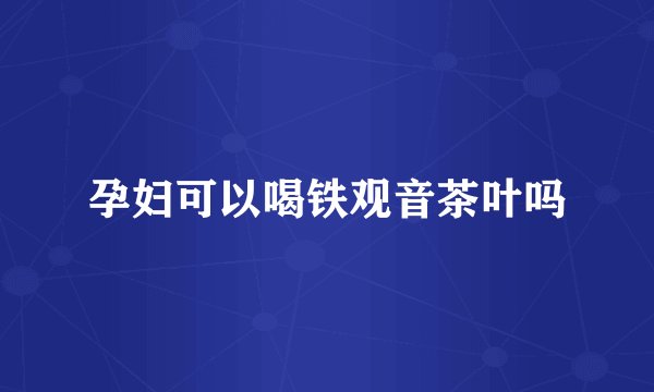 孕妇可以喝铁观音茶叶吗