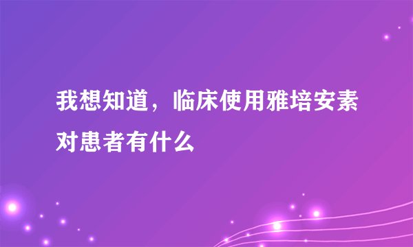 我想知道,临床使用雅培安素对患者有什么