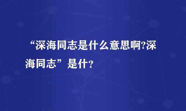 “深海同志是什么意思啊?深海同志”是什？