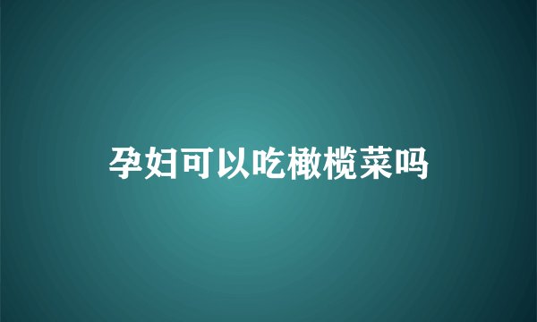 孕妇可以吃橄榄菜吗