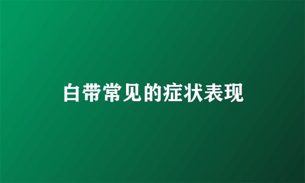 白带常见的症状表现
