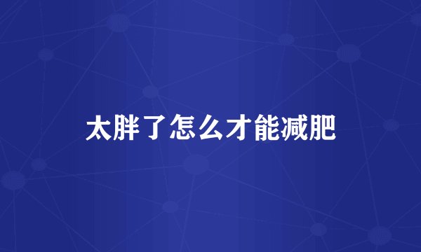 太胖了怎么才能减肥