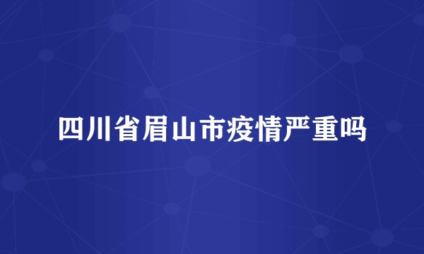 四川省眉山市疫情严重吗