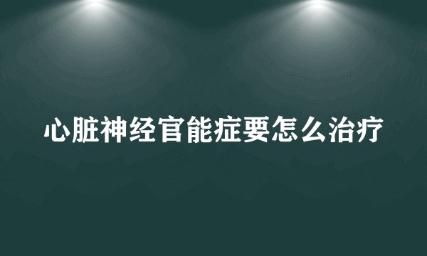 心脏神经官能症要怎么治疗