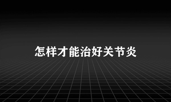 怎样才能治好关节炎