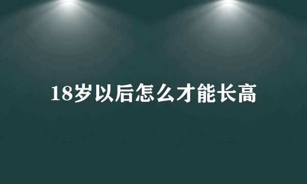 18岁以后怎么才能长高