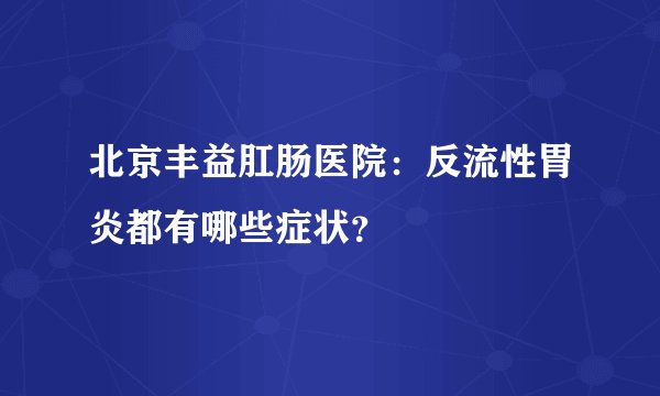 北京丰益肛肠医院：反流性胃炎都有哪些症状？