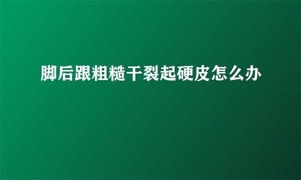 脚后跟粗糙干裂起硬皮怎么办