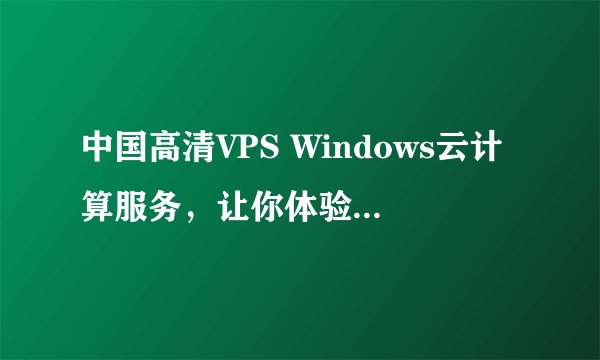 中国高清VPS Windows云计算服务,让你体验极速在线!