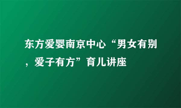 东方爱婴南京中心“男女有别，爱子有方”育儿讲座
