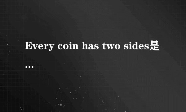 Every coin has two sides是什么意思