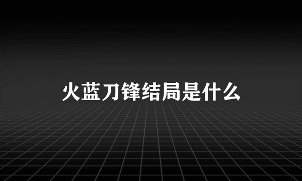 火蓝刀锋结局是什么