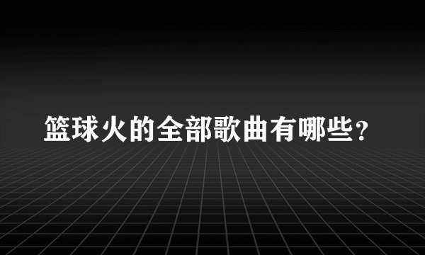 篮球火的全部歌曲有哪些？