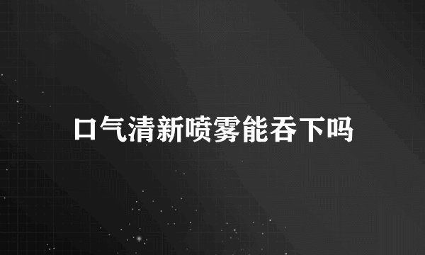 口气清新喷雾能吞下吗